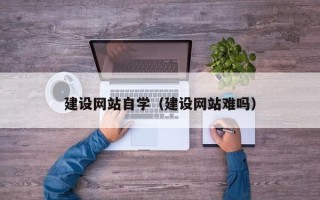 汕头建设网站自学（建设网站难吗）