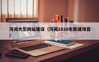 汕头河间大型网站建设（河间2020年新建项目）