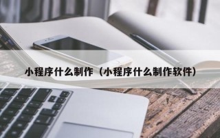 汕头小程序什么制作（小程序什么制作软件）