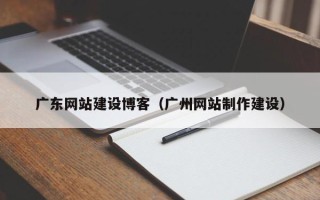 汕头广东网站建设博客（广州网站制作建设）
