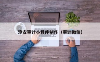 汕头淳安审计小程序制作（审计微信）