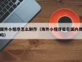 汕头国外小程序怎么制作（海外小程序能在国内用吗）