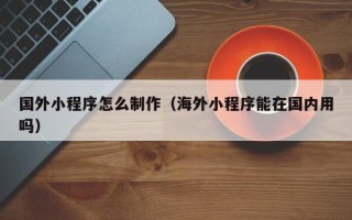 汕头国外小程序怎么制作（海外小程序能在国内用吗）