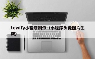 汕头towify小程序制作（小程序头像图片生成）