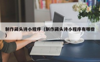 汕头制作藏头诗小程序（制作藏头诗小程序有哪些）