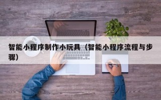 汕头智能小程序制作小玩具（智能小程序流程与步骤）