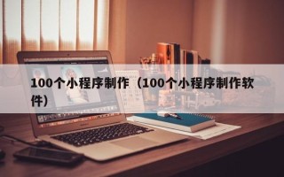 汕头100个小程序制作（100个小程序制作软件）