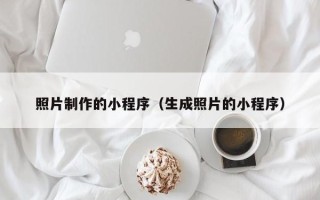 汕头照片制作的小程序（生成照片的小程序）